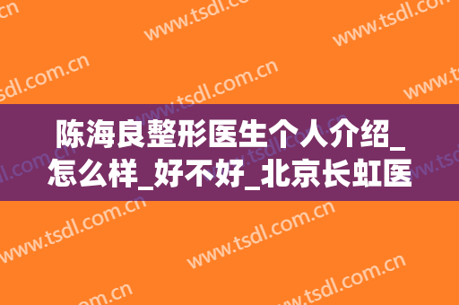 陈海良整形医生个人介绍_怎么样_好不好_北京长虹医院