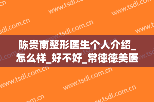 陈贵南整形医生个人介绍_怎么样_好不好_常德德美医疗美容门诊部