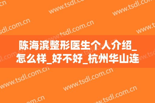 陈海滨整形医生个人介绍_怎么样_好不好_杭州华山连天美整形美容医院