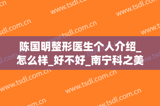 陈国明整形医生个人介绍_怎么样_好不好_南宁科之美医疗美容门诊部