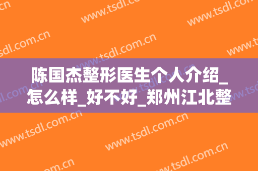 陈国杰整形医生个人介绍_怎么样_好不好_郑州江北整形门诊部