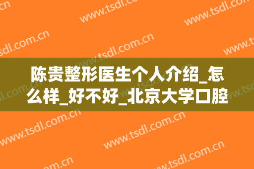 陈贵整形医生个人介绍_怎么样_好不好_北京大学口腔医院