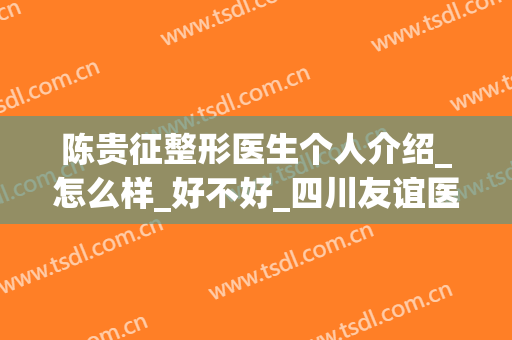 陈贵征整形医生个人介绍_怎么样_好不好_四川友谊医院