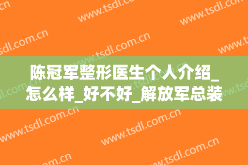 陈冠军整形医生个人介绍_怎么样_好不好_解放军总装备部后勤部亚运村门诊部
