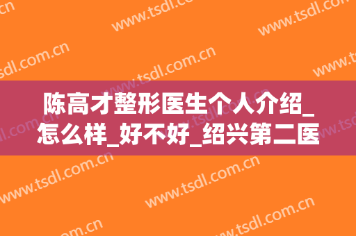 陈高才整形医生个人介绍_怎么样_好不好_绍兴第二医院