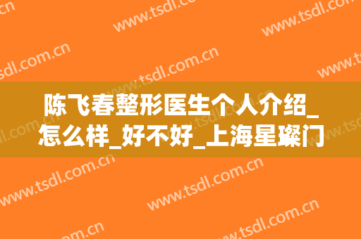 陈飞春整形医生个人介绍_怎么样_好不好_上海星璨门诊部