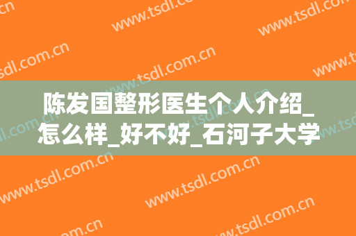陈发国整形医生个人介绍_怎么样_好不好_石河子大学医学院前列附属医院整形外科