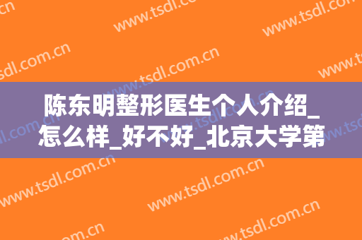 陈东明整形医生个人介绍_怎么样_好不好_北京大学第三医院(陈晓东整容了吗?)