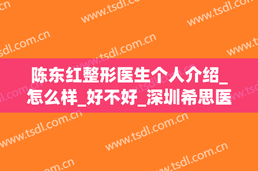 陈东红整形医生个人介绍_怎么样_好不好_深圳希思医疗美容医院