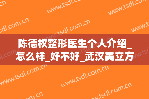 陈德权整形医生个人介绍_怎么样_好不好_武汉美立方医疗美容医院