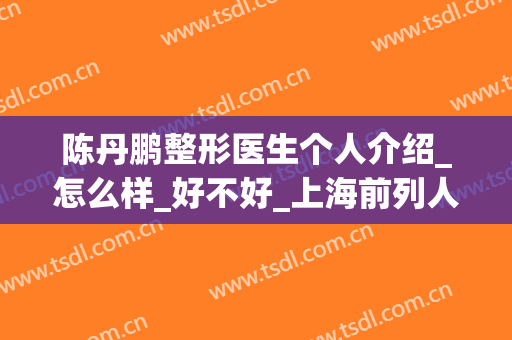 陈丹鹏整形医生个人介绍_怎么样_好不好_上海前列人民医院宝山分院医疗美容科