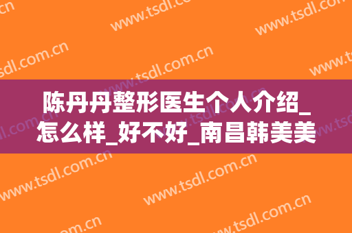 陈丹丹整形医生个人介绍_怎么样_好不好_南昌韩美美容医院(丹东第一医院整形美容)