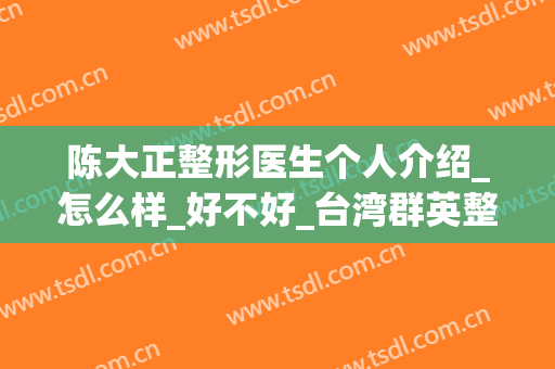 陈大正整形医生个人介绍_怎么样_好不好_台湾群英整形外科