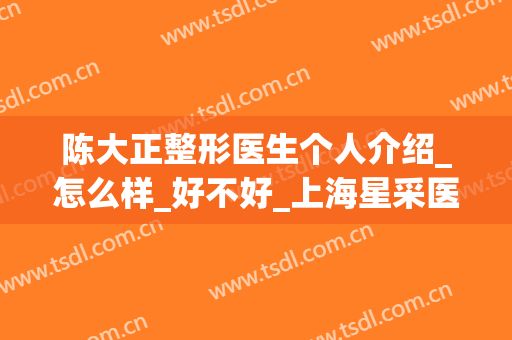 陈大正整形医生个人介绍_怎么样_好不好_上海星采医疗美容门诊部