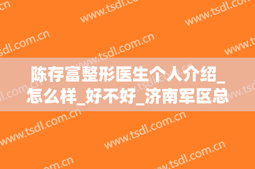陈存富整形医生个人介绍_怎么样_好不好_济南军区总医院整形美容科