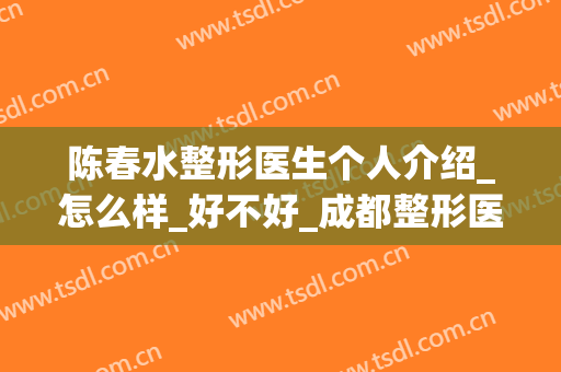 陈春水整形医生个人介绍_怎么样_好不好_成都整形医院
