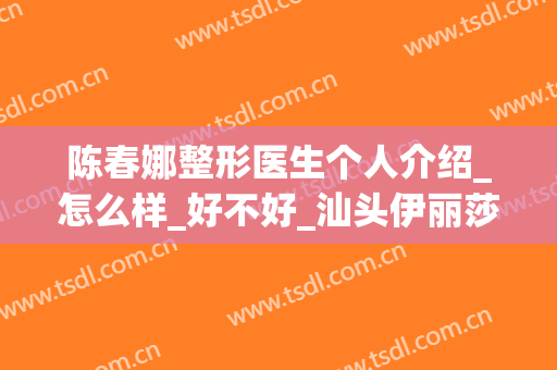 陈春娜整形医生个人介绍_怎么样_好不好_汕头伊丽莎白医疗美容诊所