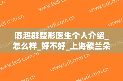 陈超群整形医生个人介绍_怎么样_好不好_上海馥兰朵医疗美容门诊部