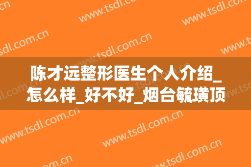 陈才远整形医生个人介绍_怎么样_好不好_烟台毓璜顶医院