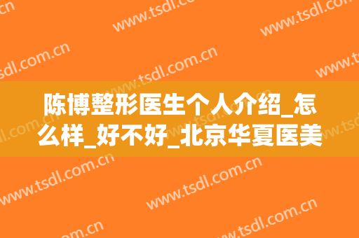 陈博整形医生个人介绍_怎么样_好不好_北京华夏医美医疗整形美容医院