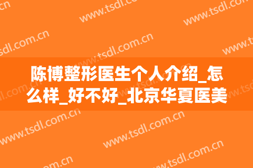 陈博整形医生个人介绍_怎么样_好不好_北京华夏医美医疗美容诊所(博医整形医院)