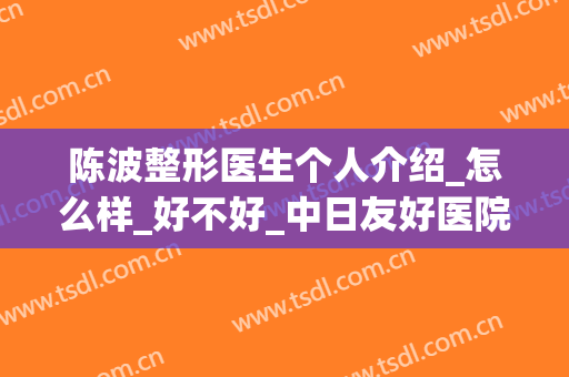 陈波整形医生个人介绍_怎么样_好不好_中日友好医院