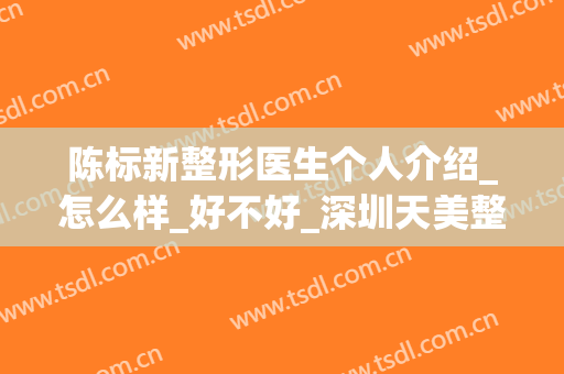 陈标新整形医生个人介绍_怎么样_好不好_深圳天美整形美容医院