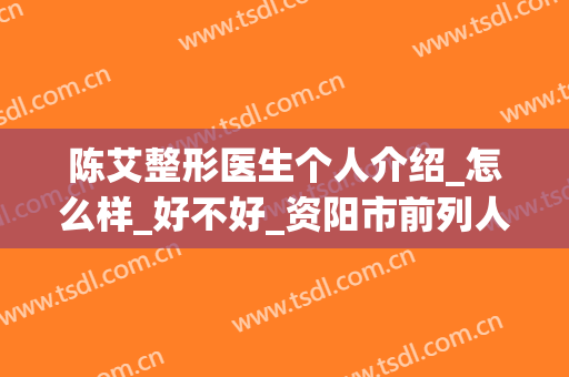 陈艾整形医生个人介绍_怎么样_好不好_资阳市前列人民医院