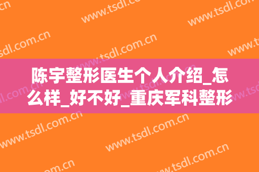 陈宇整形医生个人介绍_怎么样_好不好_重庆军科整形美容医院(刘宇整形医生)
