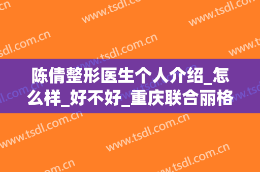 陈倩整形医生个人介绍_怎么样_好不好_重庆联合丽格整形医院