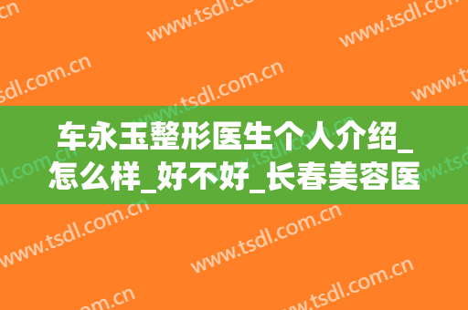 车永玉整形医生个人介绍_怎么样_好不好_长春美容医院