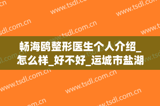 畅海鸥整形医生个人介绍_怎么样_好不好_运城市盐湖区中城海鸥美容外科诊所