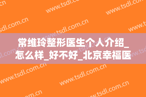 常维玲整形医生个人介绍_怎么样_好不好_北京幸福医疗美容医院