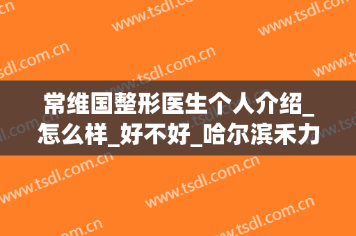 常维国整形医生个人介绍_怎么样_好不好_哈尔滨禾力康医疗美容门诊部
