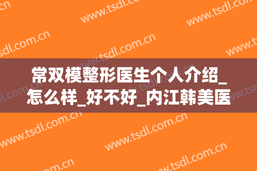 常双模整形医生个人介绍_怎么样_好不好_内江韩美医疗美容门诊部