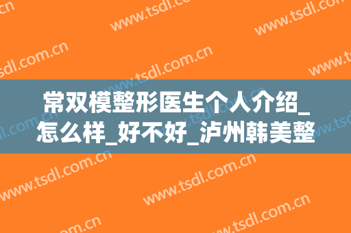 常双模整形医生个人介绍_怎么样_好不好_泸州韩美整形美容门诊部