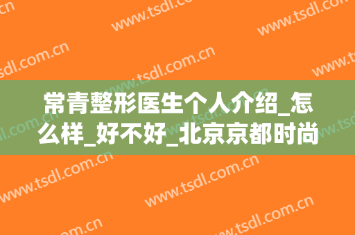常青整形医生个人介绍_怎么样_好不好_北京京都时尚医疗美容诊所(常熟最好的整容医院)
