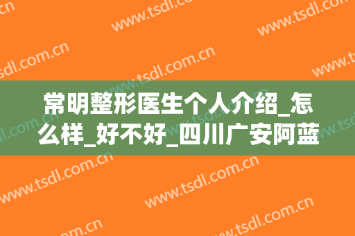 常明整形医生个人介绍_怎么样_好不好_四川广安阿蓝医院