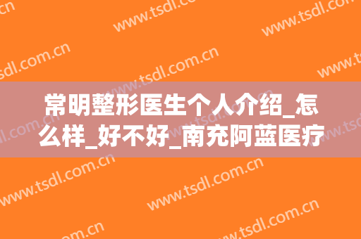 常明整形医生个人介绍_怎么样_好不好_南充阿蓝医疗美容门诊部