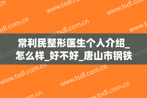 常利民整形医生个人介绍_怎么样_好不好_唐山市钢铁集团有限公司医院