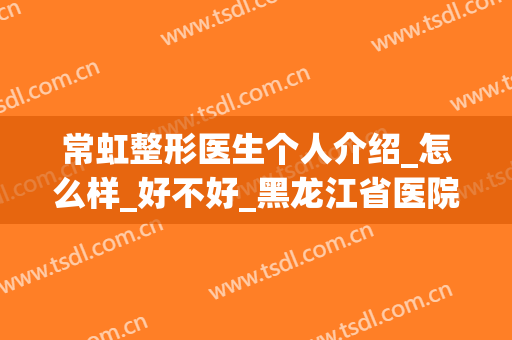 常虹整形医生个人介绍_怎么样_好不好_黑龙江省医院烧伤整形科