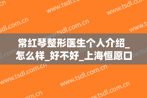 常红琴整形医生个人介绍_怎么样_好不好_上海恒愿口腔门诊部