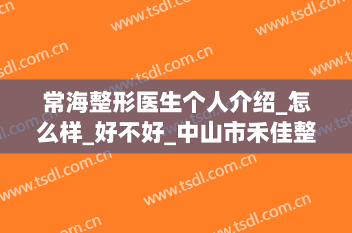 常海整形医生个人介绍_怎么样_好不好_中山市禾佳整形美容门诊部