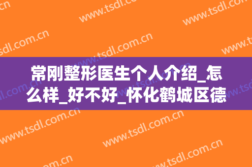 常刚整形医生个人介绍_怎么样_好不好_怀化鹤城区德美医疗美容