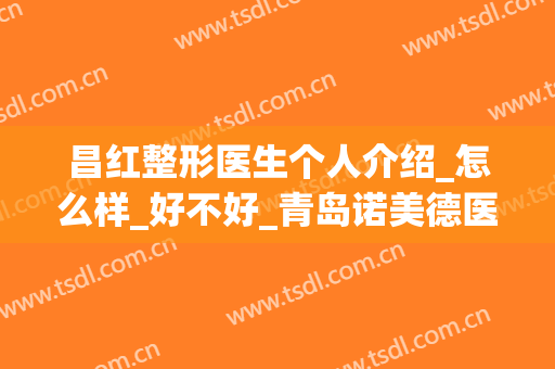 昌红整形医生个人介绍_怎么样_好不好_青岛诺美德医学美容门诊部