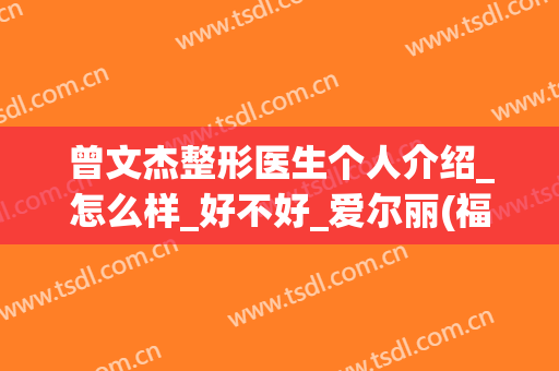 曾文杰整形医生个人介绍_怎么样_好不好_爱尔丽(福州)医学美容门诊部