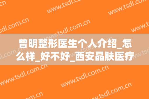 曾明整形医生个人介绍_怎么样_好不好_西安晶肤医疗美容