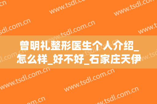 曾明礼整形医生个人介绍_怎么样_好不好_石家庄天伊美医疗美容医院