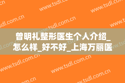 曾明礼整形医生个人介绍_怎么样_好不好_上海万丽医疗美容门诊部