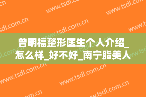 曾明福整形医生个人介绍_怎么样_好不好_南宁脂美人整形美容医院